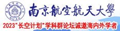 国产国语普通话男人大鸡吧操大女人逼视频南京航空航天大学2023“长空计划”学科群论坛诚邀海内外学者